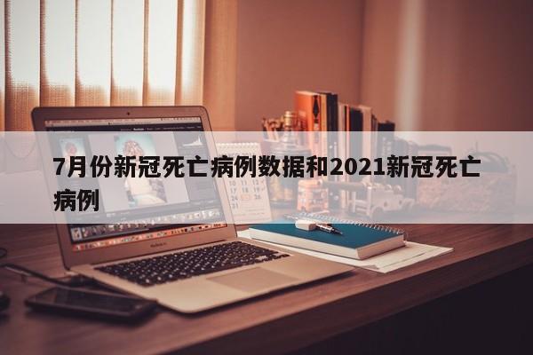 7月份新冠死亡病例数据和2021新冠死亡病例