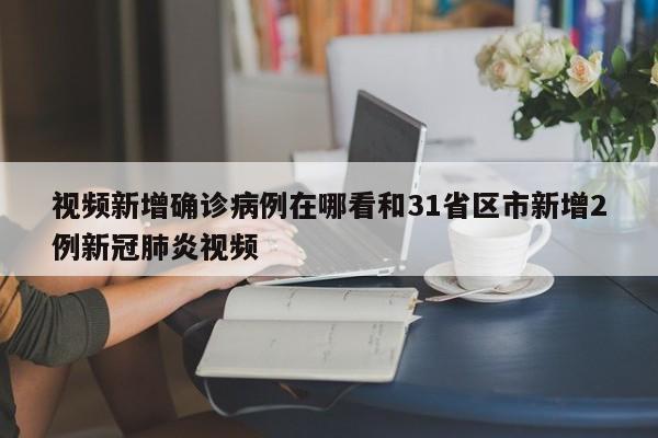 视频新增确诊病例在哪看和31省区市新增2例新冠肺炎视频