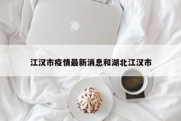 江汉市疫情最新消息和湖北江汉市