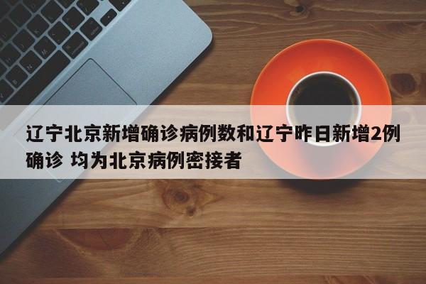 辽宁北京新增确诊病例数和辽宁昨日新增2例确诊 均为北京病例密接者