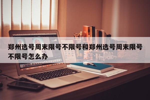 郑州选号周末限号不限号和郑州选号周末限号不限号怎么办