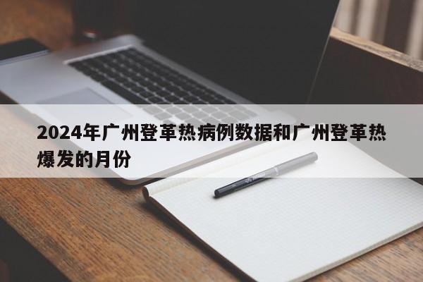 2024年广州登革热病例数据和广州登革热爆发的月份
