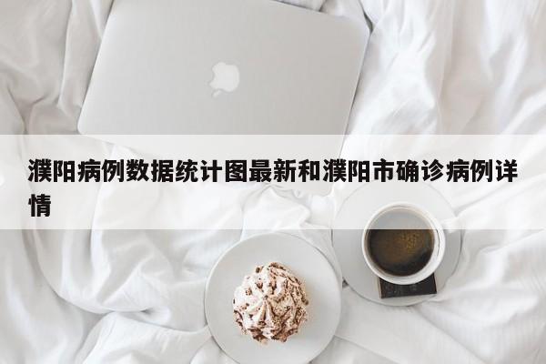 濮阳病例数据统计图最新和濮阳市确诊病例详情