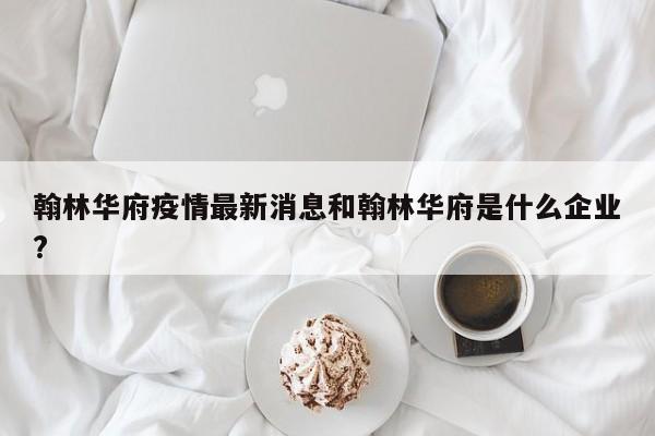 翰林华府疫情最新消息和翰林华府是什么企业?