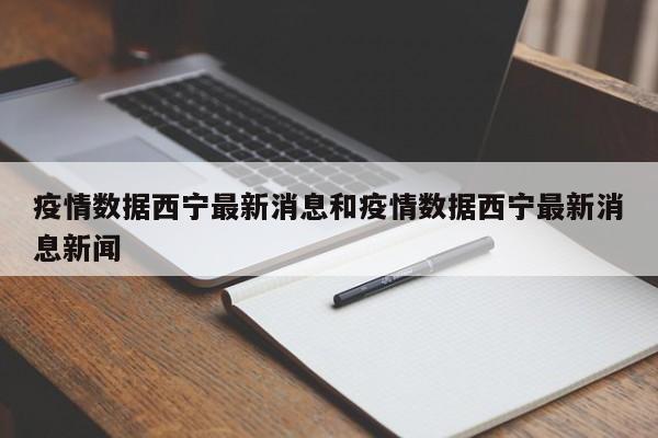 疫情数据西宁最新消息和疫情数据西宁最新消息新闻