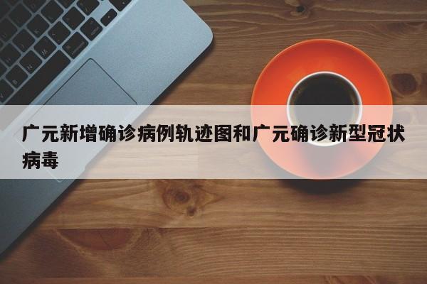 广元新增确诊病例轨迹图和广元确诊新型冠状病毒