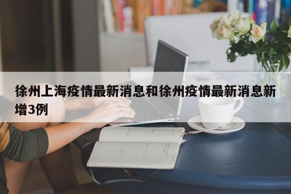 徐州上海疫情最新消息和徐州疫情最新消息新增3例