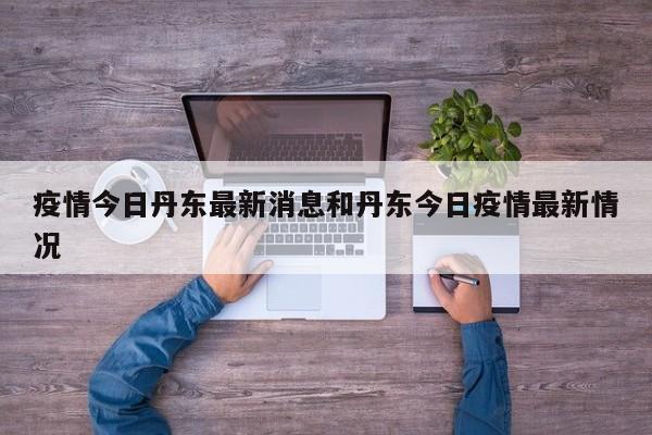 疫情今日丹东最新消息和丹东今日疫情最新情况