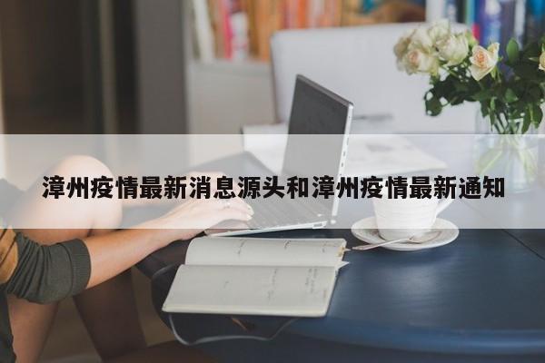 漳州疫情最新消息源头和漳州疫情最新通知