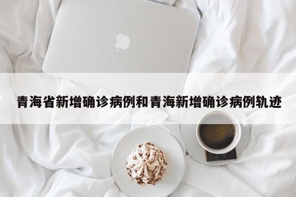 青海省新增确诊病例和青海新增确诊病例轨迹