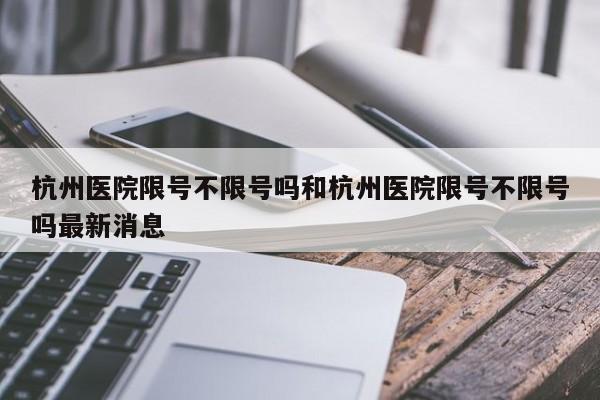 杭州医院限号不限号吗和杭州医院限号不限号吗最新消息